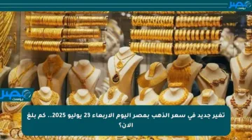 تغير جديد في سعر الذهب بمصر اليوم الأربعاء 23 يوليو 2025.. كم بلغ الآن؟